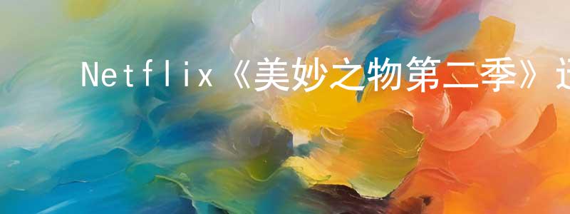 蔡华南的动漫综艺大全,Netflix《美妙之物第二季》迅雷下载/在线观看/百度云-都市/情感-美剧天堂